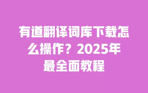 有道翻译词库下载怎么操作？2025年最全面教程 一