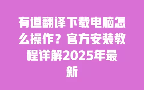 有道翻译下载电脑怎么操作？官方安装教程详解2025年最新 一