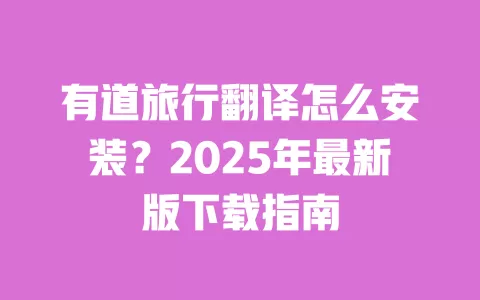 有道旅行翻译怎么安装？2025年最新版下载指南 一