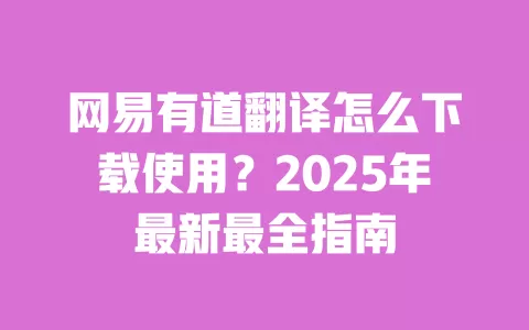 网易有道翻译怎么下载使用？2025年最新最全指南 一