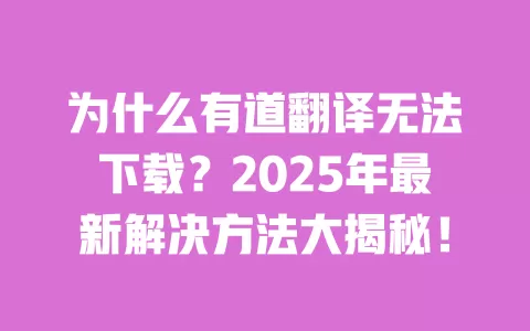 为什么有道翻译无法下载？2025年最新解决方法大揭秘！ 一