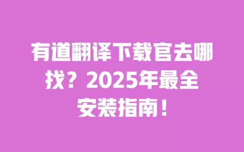 有道翻译下载官去哪找？2025年最全安装指南！ 一