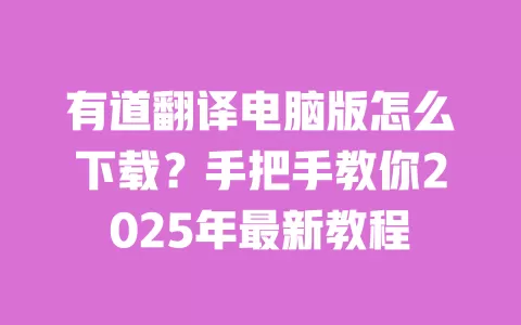 有道翻译电脑版怎么下载?手把手教你2025年最新教程 一