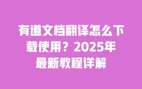 有道文档翻译怎么下载使用？2025年最新教程详解 一